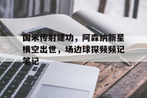 bet365官网登录网址链接-国米传射建功，阿森纳新星横空出世，场边球探频频记笔记-bet365官网登录网址链接