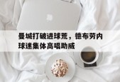 bet365体育-曼城打破进球荒，德布劳内球迷集体高唱助威曼城宣布与德布劳内续约至2025年-bet365体育