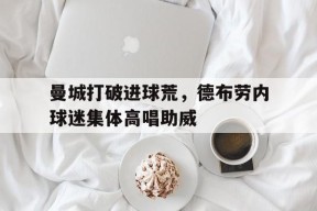 bet365体育-曼城打破进球荒，德布劳内球迷集体高唱助威曼城宣布与德布劳内续约至2025年-bet365体育
