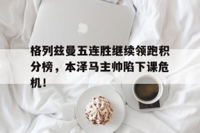 bet365官网登录网址链接-格列兹曼五连胜继续领跑积分榜，本泽马主帅陷下课危机！-bet365官网登录网址链接