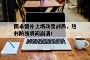 bet365-国米替补上场改变战局，热刺防线瞬间崩溃！国米曝搞定拜仁悍将-bet365