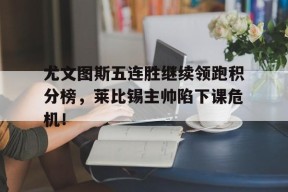 bet365官网登录网址链接-尤文图斯五连胜继续领跑积分榜，莱比锡主帅陷下课危机！尤文图斯什么阵型-bet365官网登录网址链接