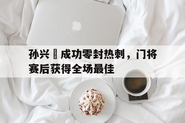 孙兴慜成功零封热刺，门将赛后获得全场最佳孙兴慜转会热刺多少钱