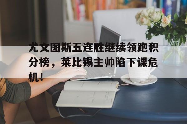 尤文图斯五连胜继续领跑积分榜，莱比锡主帅陷下课危机！尤文图斯什么阵型