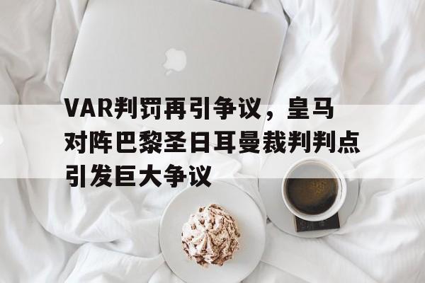VAR判罚再引争议，皇马对阵巴黎圣日耳曼裁判判点引发巨大争议