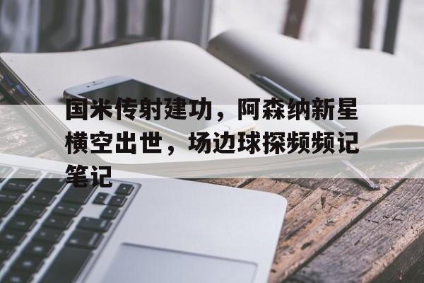 国米传射建功，阿森纳新星横空出世，场边球探频频记笔记