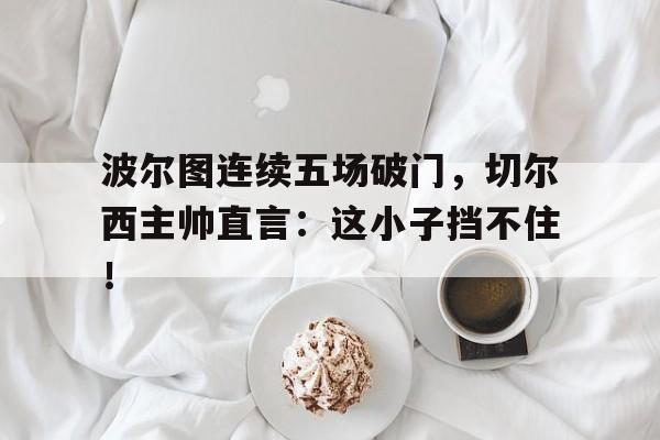 波尔图连续五场破门，切尔西主帅直言：这小子挡不住！波尔图vs切尔西比赛场地